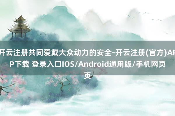 开云注册共同爱戴大众动力的安全-开云注册(官方)APP下载 登录入口IOS/Android通用版/手机网页