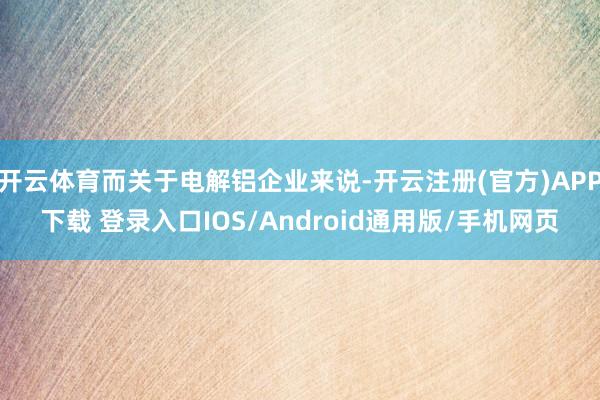 开云体育而关于电解铝企业来说-开云注册(官方)APP下载 登录入口IOS/Android通用版/手机网页