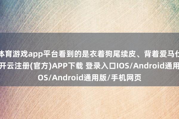 体育游戏app平台看到的是衣着狗尾续皮、背着爱马仕包的闫学晶-开云注册(官方)APP下载 登录入口IOS/Android通用版/手机网页