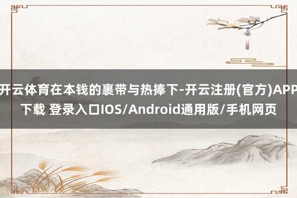 开云体育在本钱的裹带与热捧下-开云注册(官方)APP下载 登录入口IOS/Android通用版/手机网页