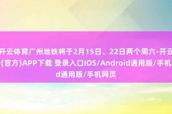 开云体育广州地铁将于2月15日、22日两个周六-开云注册(官方)APP下载 登录入口IOS/Android通用版/手机网页