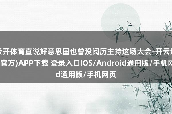 云开体育直说好意思国也曾没阅历主持这场大会-开云注册(官方)APP下载 登录入口IOS/Android通用版/手机网页