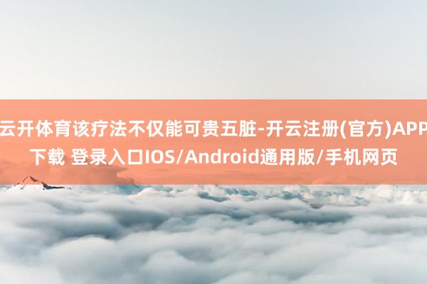 云开体育该疗法不仅能可贵五脏-开云注册(官方)APP下载 登录入口IOS/Android通用版/手机网页