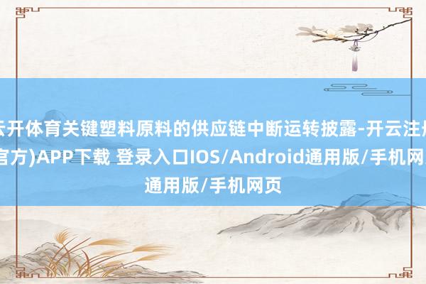 云开体育关键塑料原料的供应链中断运转披露-开云注册(官方)APP下载 登录入口IOS/Android通用版/手机网页