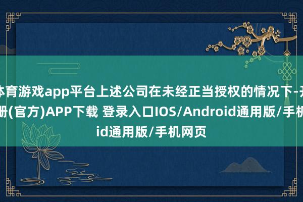 体育游戏app平台上述公司在未经正当授权的情况下-开云注册(官方)APP下载 登录入口IOS/Android通用版/手机网页