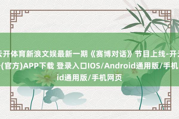 云开体育新浪文娱最新一期《赛博对话》节目上线-开云注册(官方)APP下载 登录入口IOS/Android通用版/手机网页