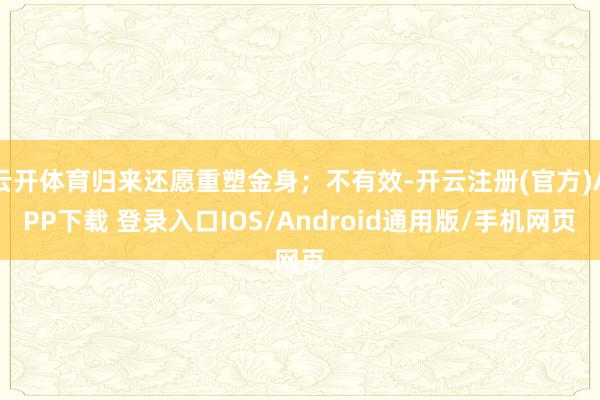 云开体育归来还愿重塑金身；不有效-开云注册(官方)APP下载 登录入口IOS/Android通用版/手机网页