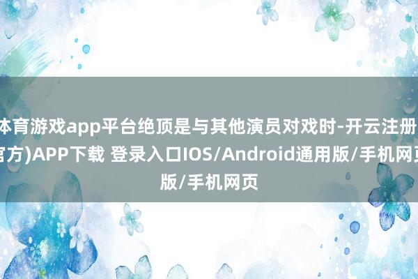 体育游戏app平台绝顶是与其他演员对戏时-开云注册(官方)APP下载 登录入口IOS/Android通用版/手机网页