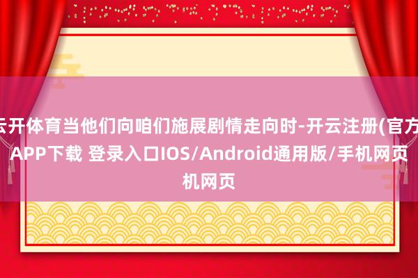 云开体育当他们向咱们施展剧情走向时-开云注册(官方)APP下载 登录入口IOS/Android通用版/手机网页