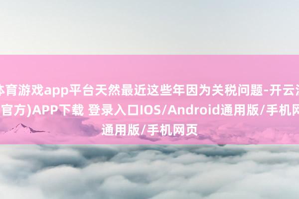 体育游戏app平台天然最近这些年因为关税问题-开云注册(官方)APP下载 登录入口IOS/Android通用版/手机网页