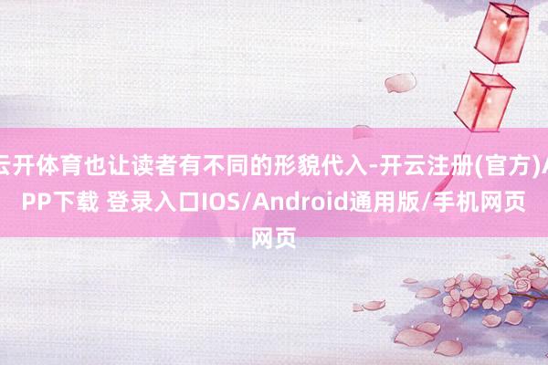 云开体育也让读者有不同的形貌代入-开云注册(官方)APP下载 登录入口IOS/Android通用版/手机网页