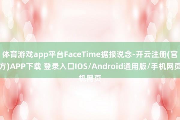 体育游戏app平台FaceTime据报说念-开云注册(官方)APP下载 登录入口IOS/Android通用版/手机网页