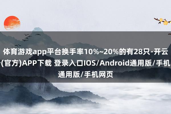 体育游戏app平台换手率10%~20%的有28只-开云注册(官方)APP下载 登录入口IOS/Android通用版/手机网页