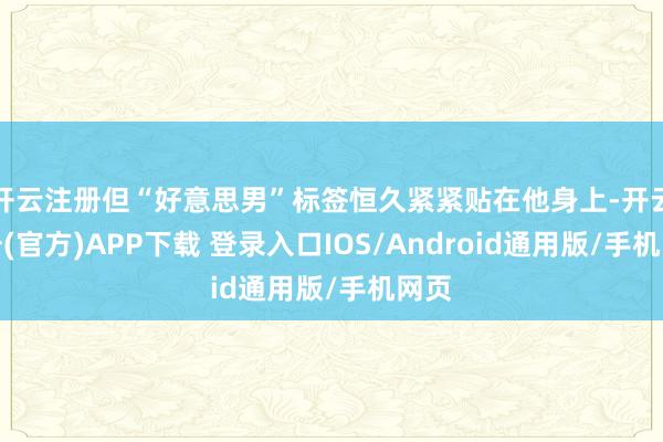 开云注册但“好意思男”标签恒久紧紧贴在他身上-开云注册(官方)APP下载 登录入口IOS/Android通用版/手机网页