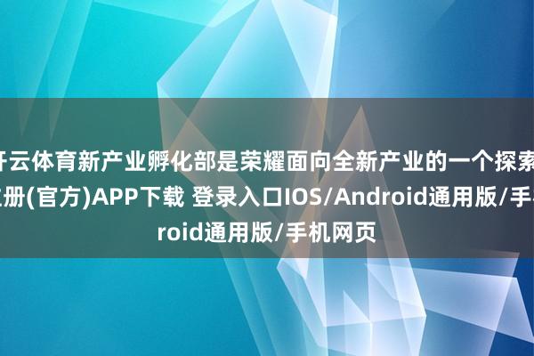 开云体育新产业孵化部是荣耀面向全新产业的一个探索-开云注册(官方)APP下载 登录入口IOS/Android通用版/手机网页