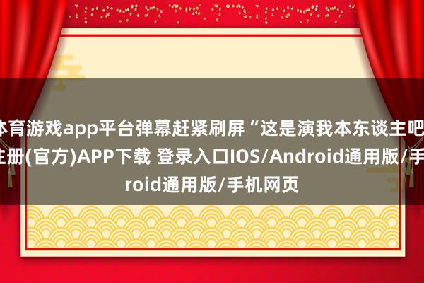 体育游戏app平台弹幕赶紧刷屏“这是演我本东谈主吧”-开云注册(官方)APP下载 登录入口IOS/Android通用版/手机网页