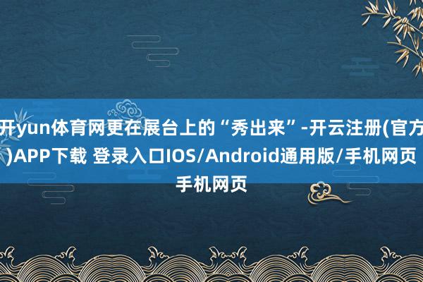 开yun体育网更在展台上的“秀出来”-开云注册(官方)APP下载 登录入口IOS/Android通用版/手机网页
