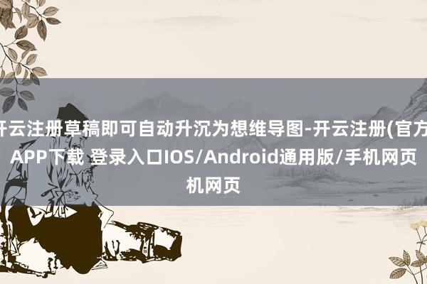 开云注册草稿即可自动升沉为想维导图-开云注册(官方)APP下载 登录入口IOS/Android通用版/手机网页