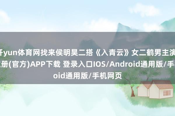 开yun体育网找来侯明昊二搭《入青云》女二鹤男主演-开云注册(官方)APP下载 登录入口IOS/Android通用版/手机网页