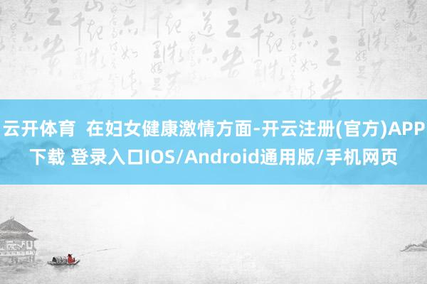 云开体育  在妇女健康激情方面-开云注册(官方)APP下载 登录入口IOS/Android通用版/手机网页