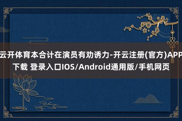 云开体育本合计在演员有劝诱力-开云注册(官方)APP下载 登录入口IOS/Android通用版/手机网页